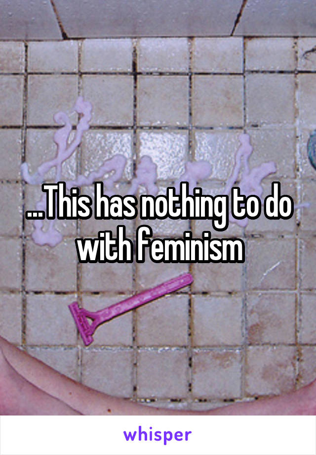 ...This has nothing to do with feminism