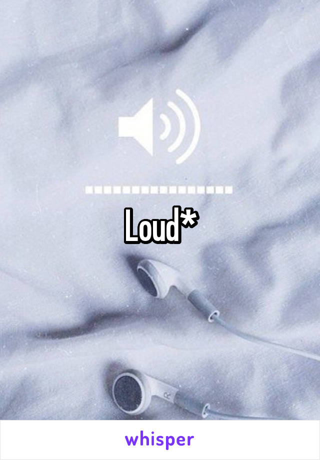 Loud*