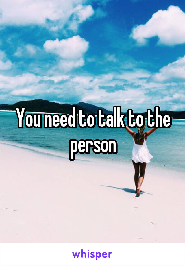 You need to talk to the person