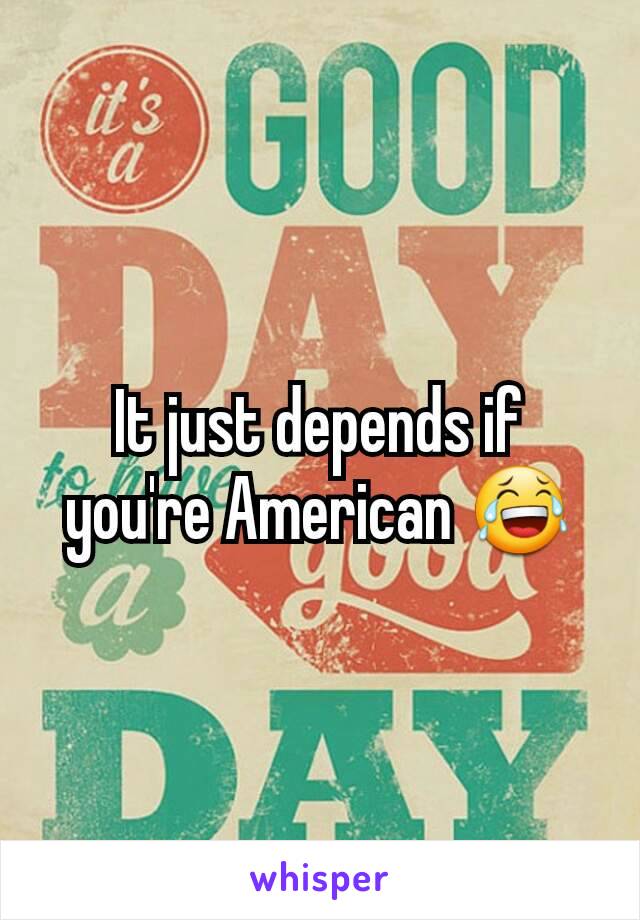 It just depends if you're American 😂