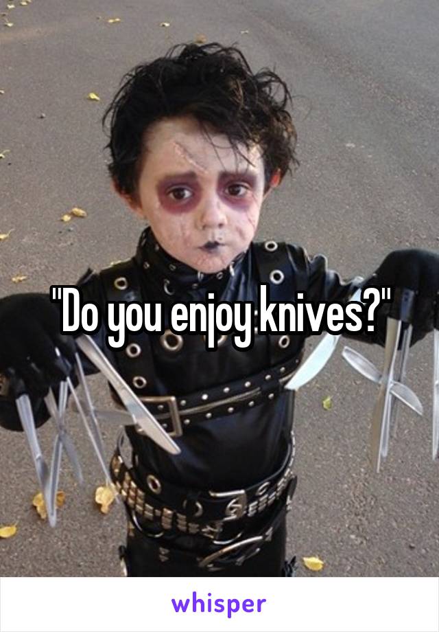 "Do you enjoy knives?"