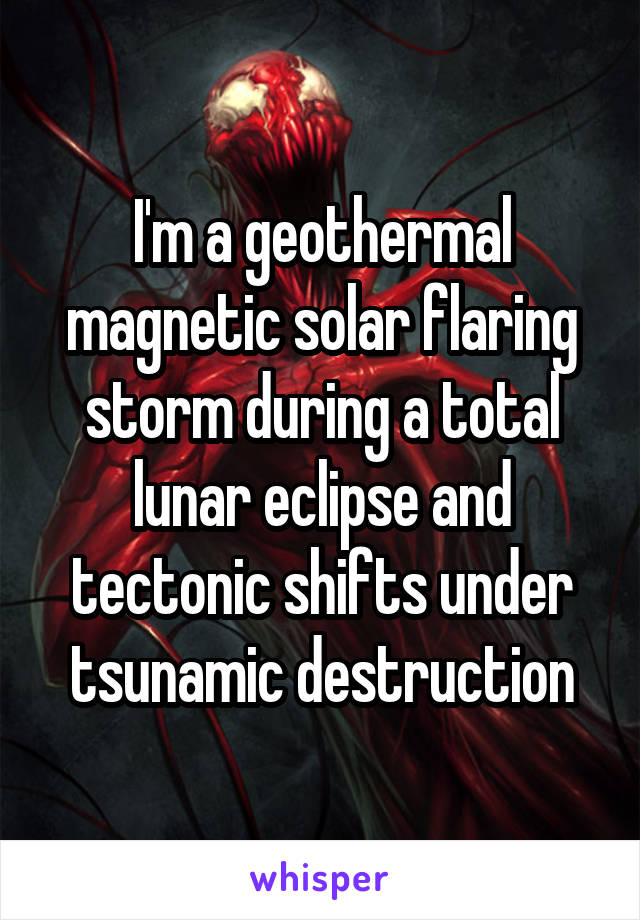 I'm a geothermal magnetic solar flaring storm during a total lunar eclipse and tectonic shifts under tsunamic destruction