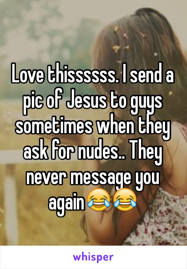 Love thissssss. I send a pic of Jesus to guys sometimes when they ask for nudes.. They never message you again😂😂