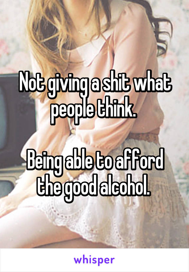 Not giving a shit what people think. 

Being able to afford the good alcohol. 