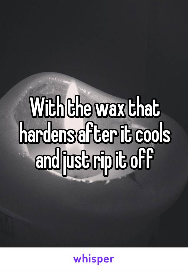 With the wax that hardens after it cools and just rip it off