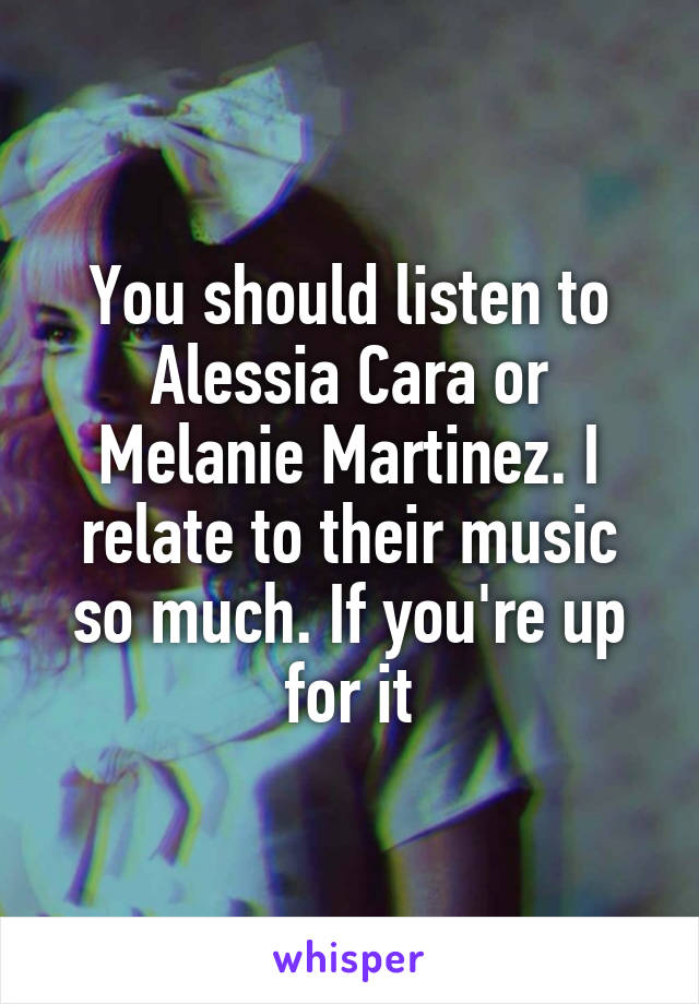 You should listen to Alessia Cara or Melanie Martinez. I relate to their music so much. If you're up for it