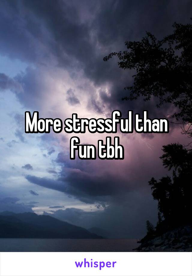 More stressful than fun tbh