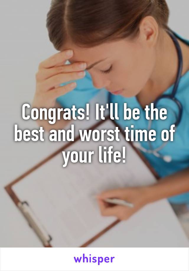 Congrats! It'll be the best and worst time of your life!