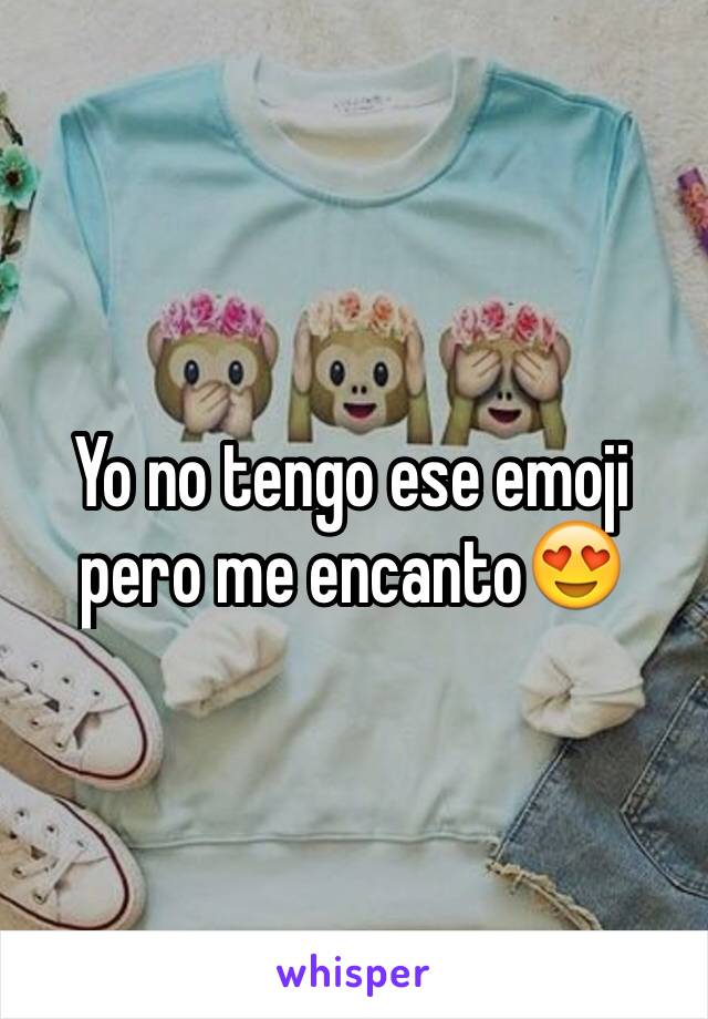 Yo no tengo ese emoji pero me encanto😍