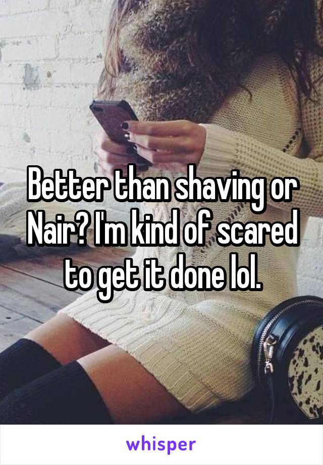 Better than shaving or Nair? I'm kind of scared to get it done lol.