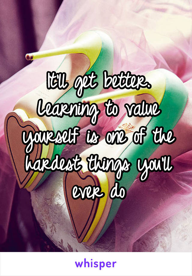 It'll get better. Learning to value yourself is one of the hardest things you'll ever do