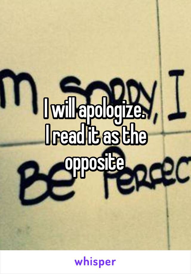 I will apologize. 
I read it as the opposite 