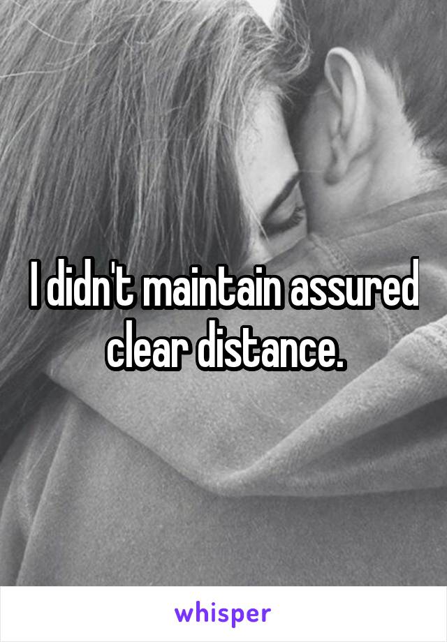 I didn't maintain assured clear distance.