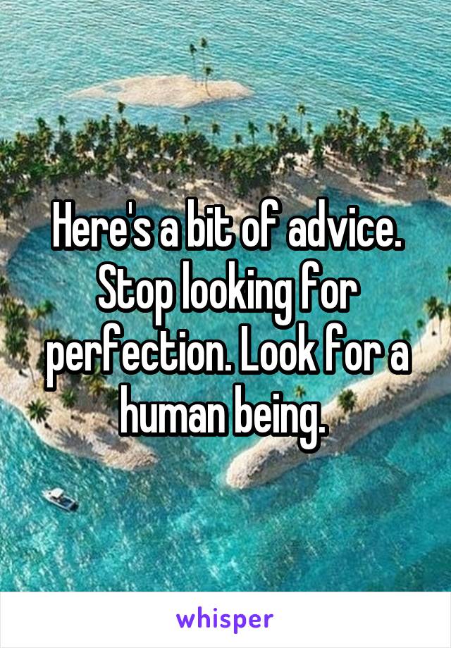 Here's a bit of advice. Stop looking for perfection. Look for a human being. 