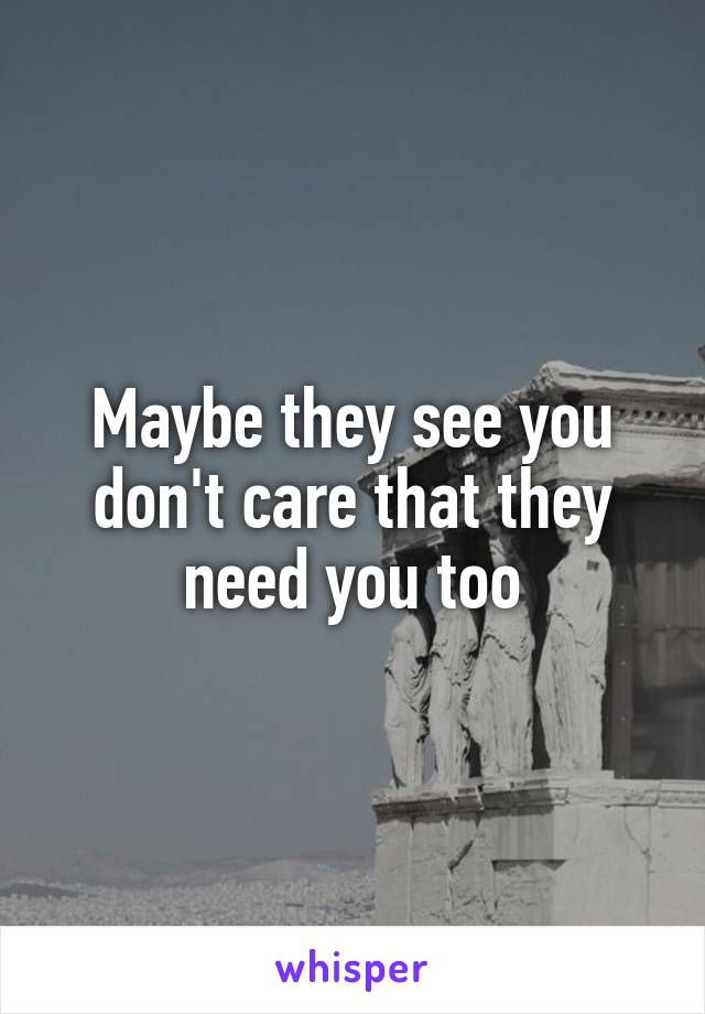 Maybe they see you don't care that they need you too