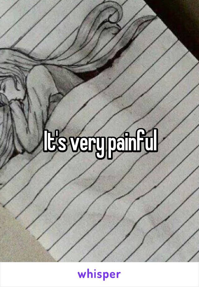 It's very painful