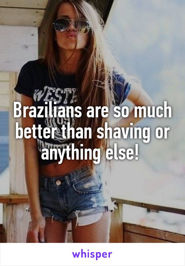 Brazilians are so much better than shaving or anything else! 