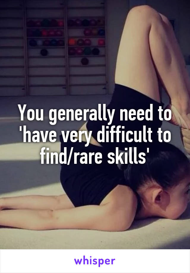 You generally need to 'have very difficult to find/rare skills'