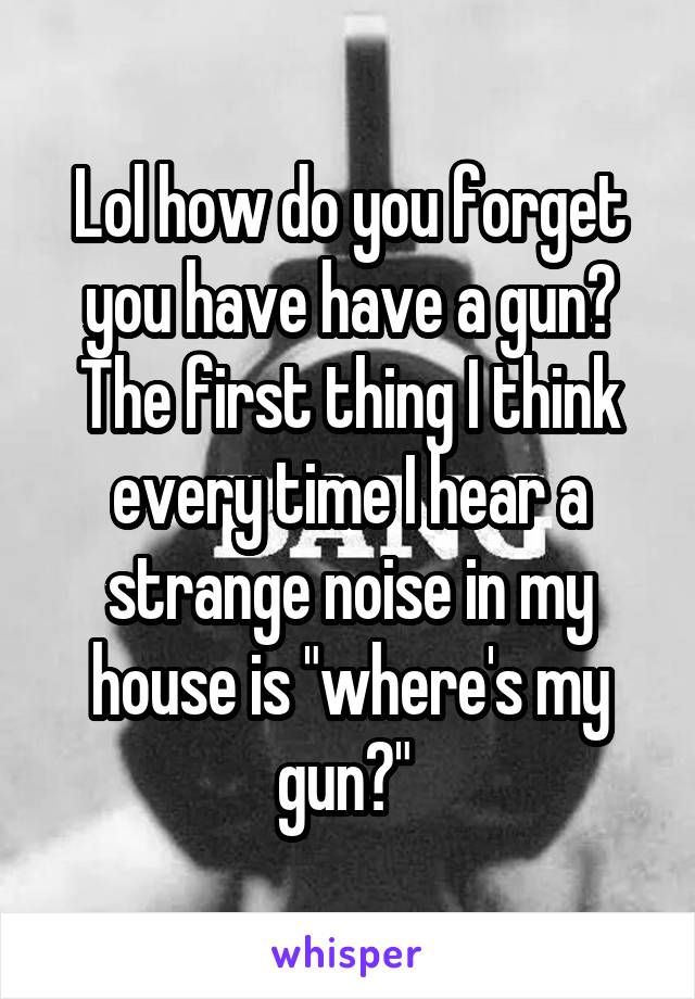 Lol how do you forget you have have a gun? The first thing I think every time I hear a strange noise in my house is "where's my gun?" 