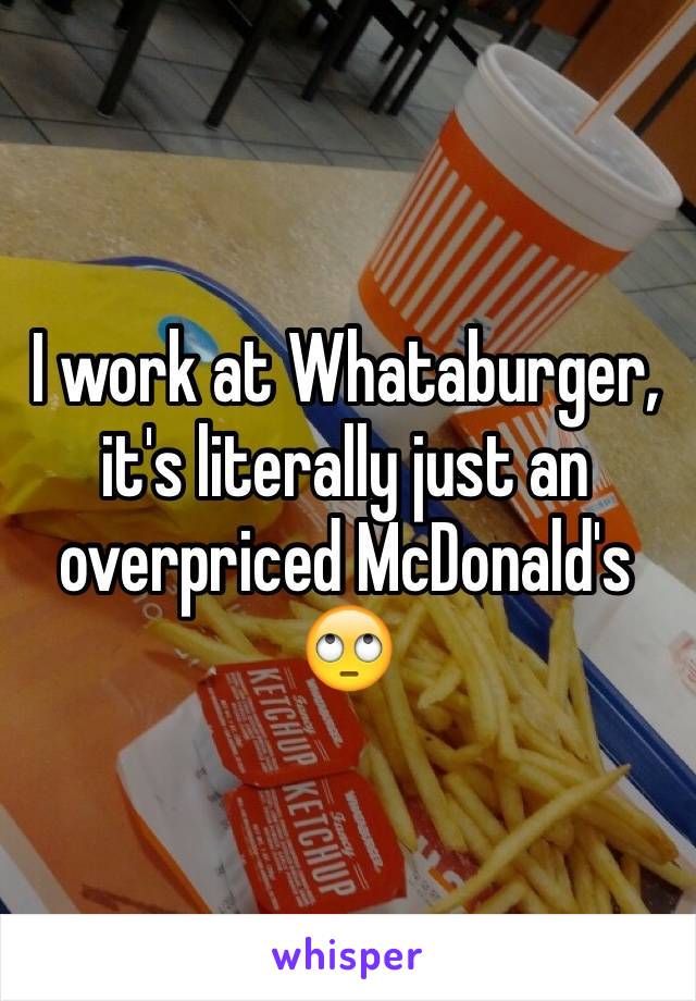 I work at Whataburger, it's literally just an overpriced McDonald's ðŸ™„