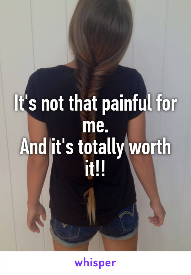 It's not that painful for me.
And it's totally worth it!!