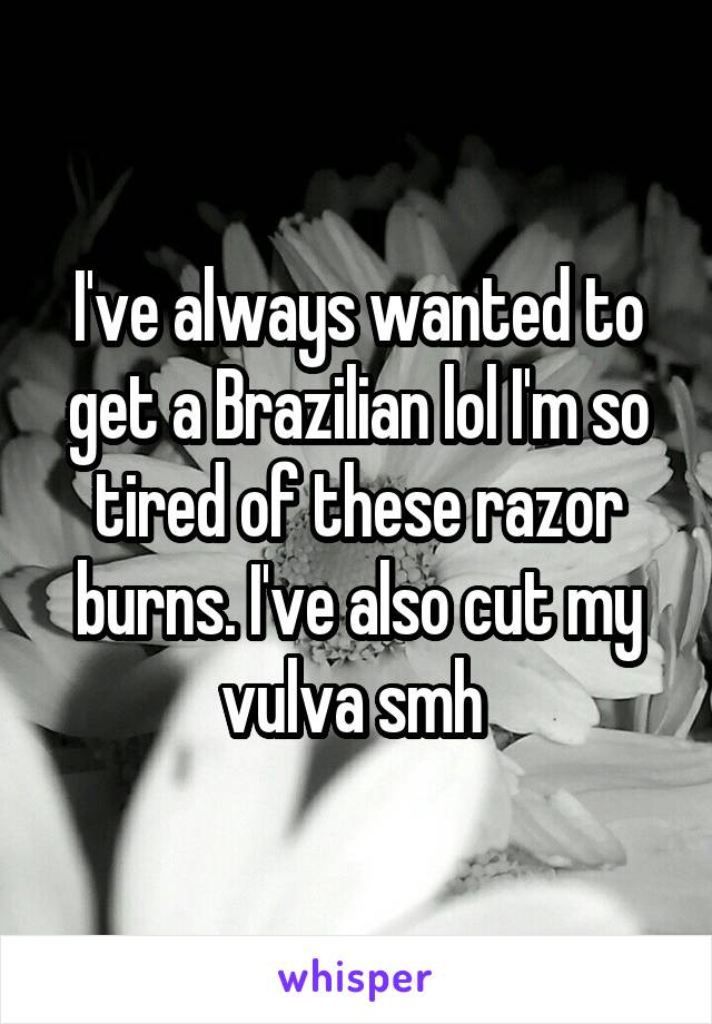 I've always wanted to get a Brazilian lol I'm so tired of these razor burns. I've also cut my vulva smh 