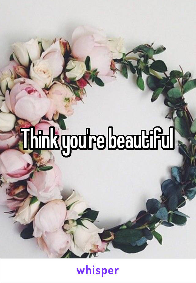Think you're beautiful 