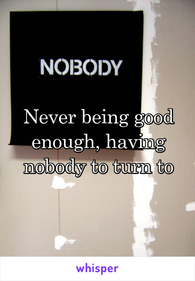 Never being good enough, having nobody to turn to