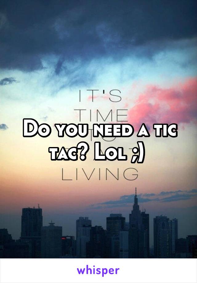 Do you need a tic tac? Lol ;) 