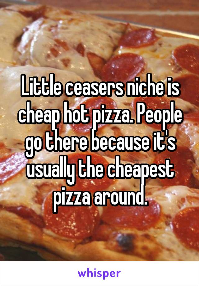 Little ceasers niche is cheap hot pizza. People go there because it's usually the cheapest pizza around.