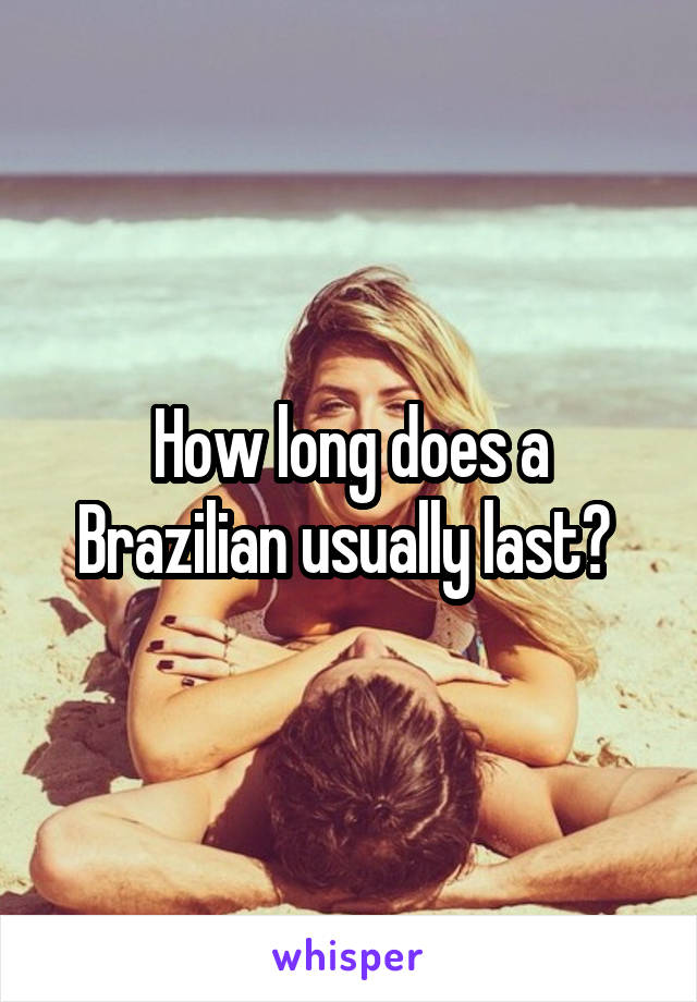 How long does a Brazilian usually last? 