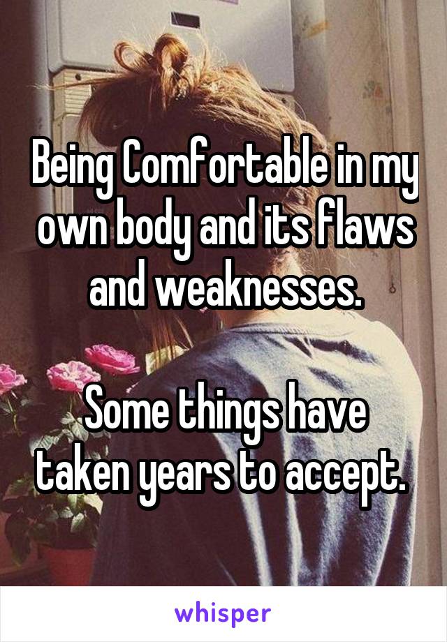 Being Comfortable in my own body and its flaws and weaknesses.

Some things have taken years to accept. 