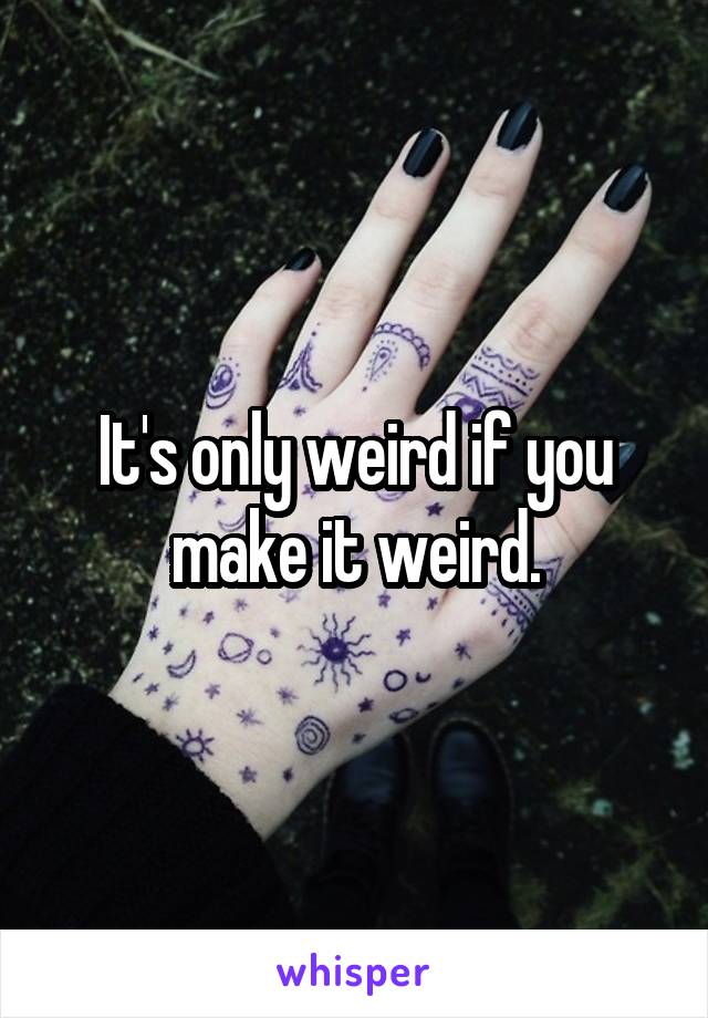 It's only weird if you make it weird.