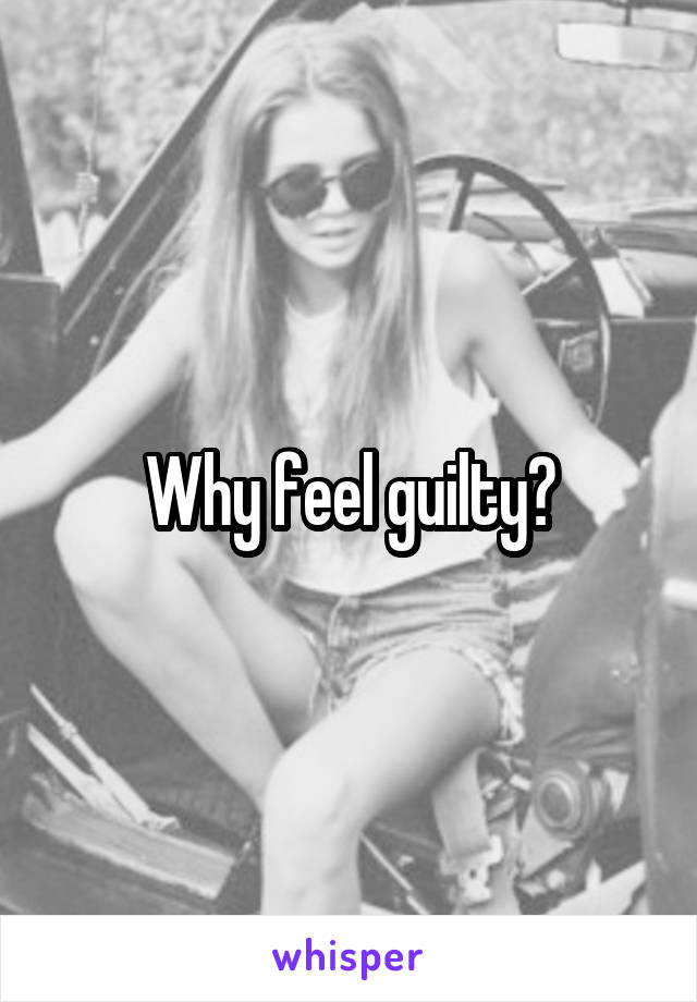 Why feel guilty?