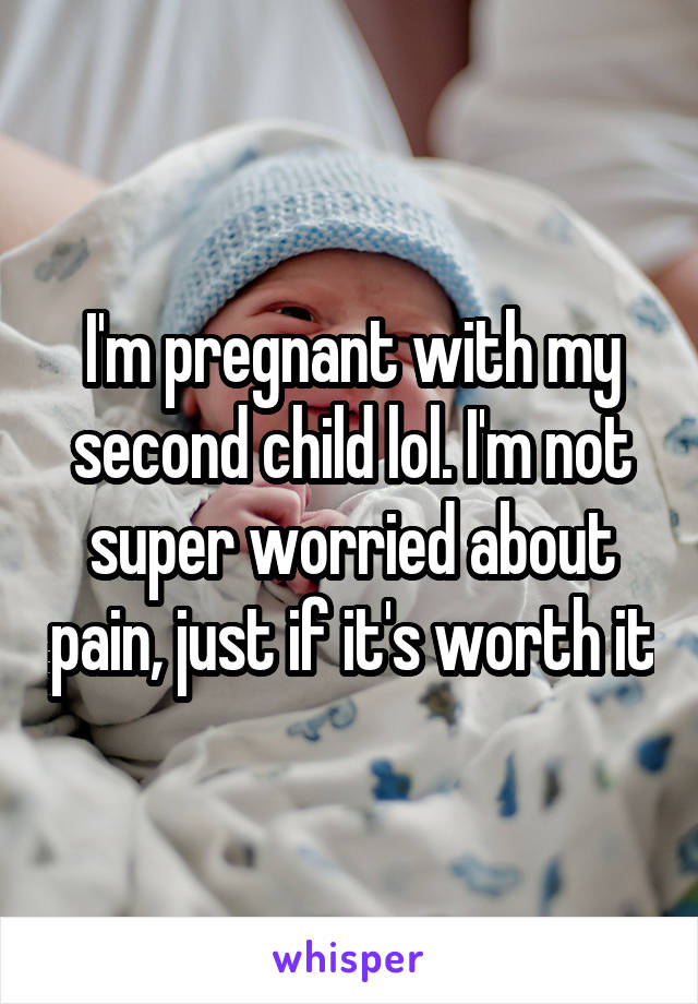 I'm pregnant with my second child lol. I'm not super worried about pain, just if it's worth it