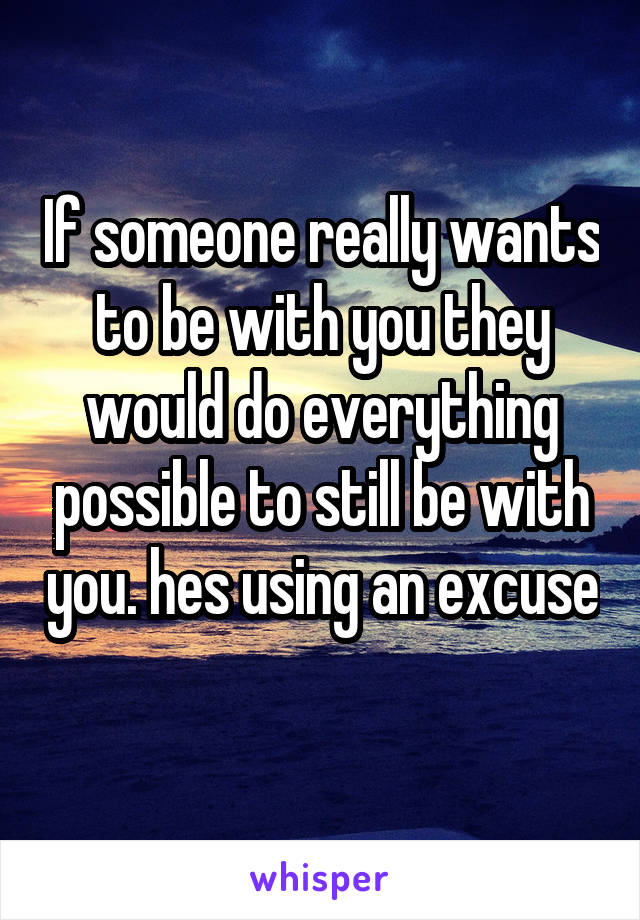 If someone really wants to be with you they would do everything possible to still be with you. hes using an excuse 