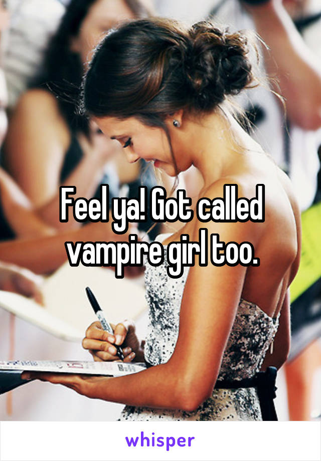 Feel ya! Got called vampire girl too.
