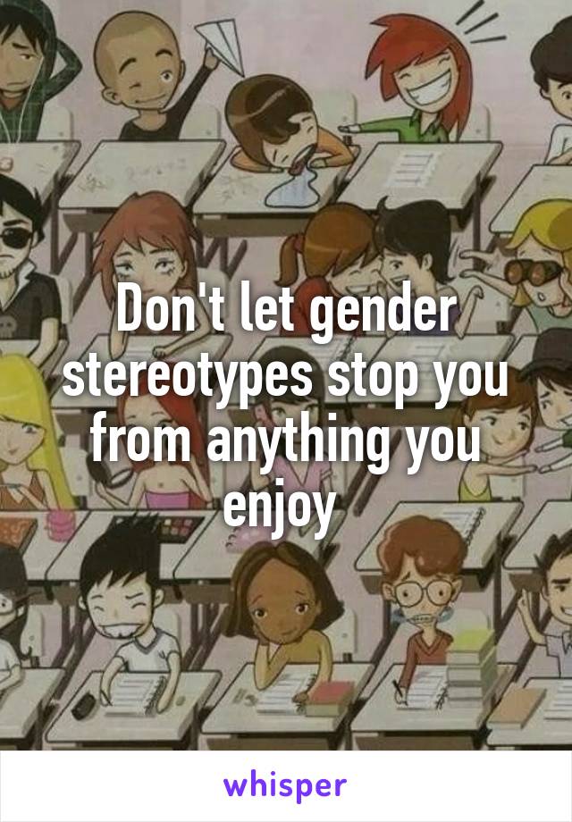 Don't let gender stereotypes stop you from anything you enjoy 