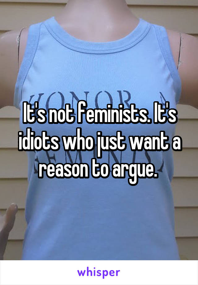 It's not feminists. It's idiots who just want a reason to argue. 