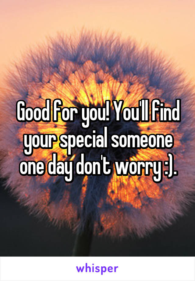 Good for you! You'll find your special someone one day don't worry :).