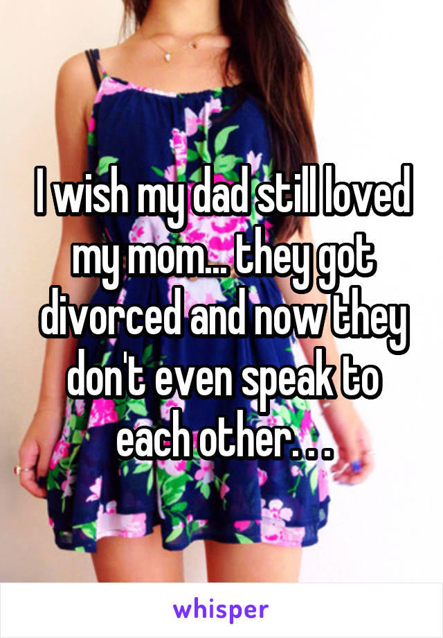 I wish my dad still loved my mom... they got divorced and now they don't even speak to each other. . .