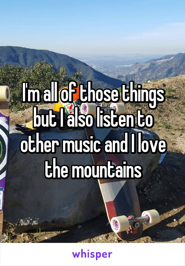 I'm all of those things but I also listen to other music and I love the mountains