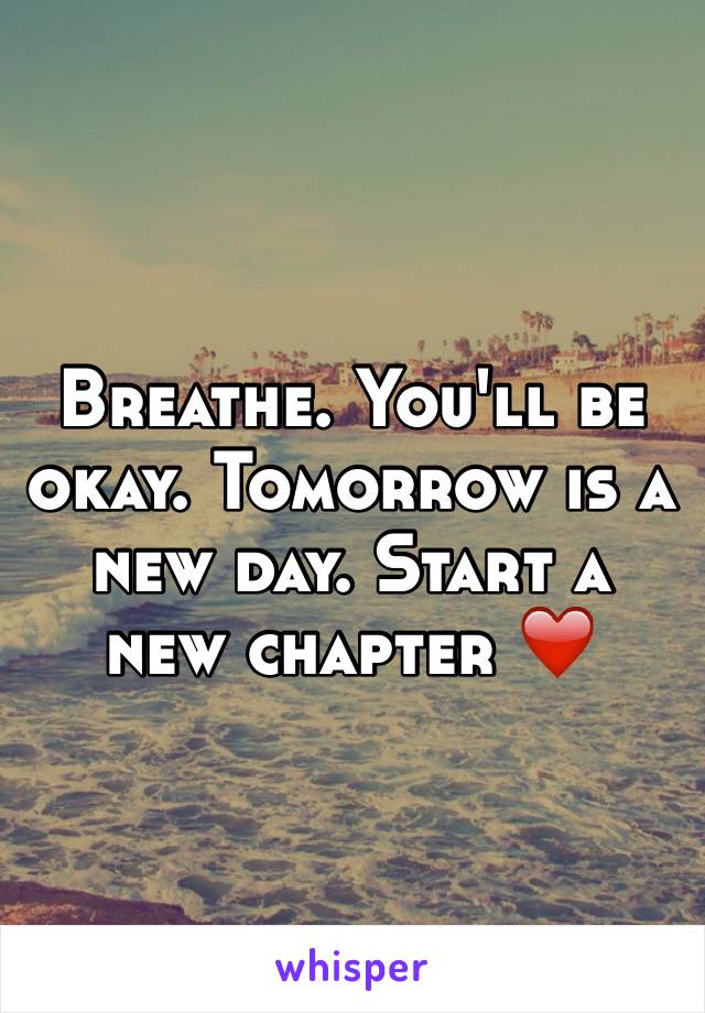 Breathe. You'll be okay. Tomorrow is a new day. Start a new chapter ❤️