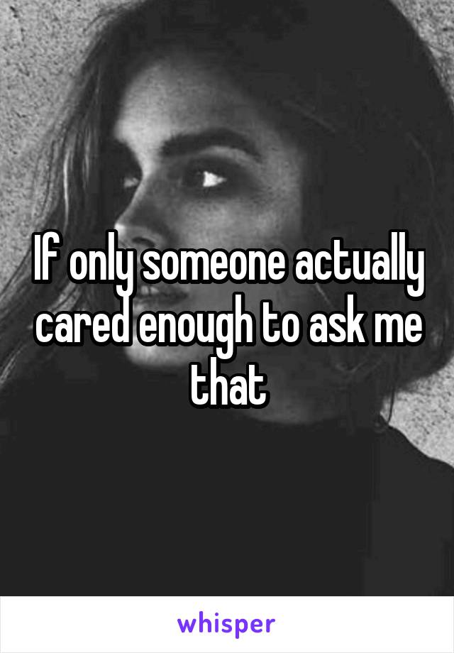 If only someone actually cared enough to ask me that