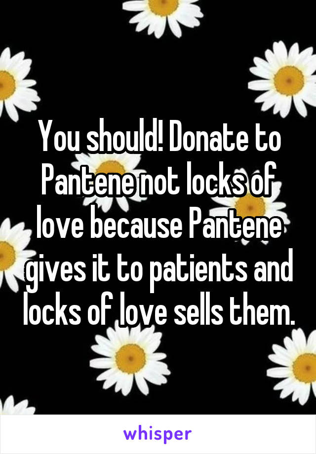 You should! Donate to Pantene not locks of love because Pantene gives it to patients and locks of love sells them.