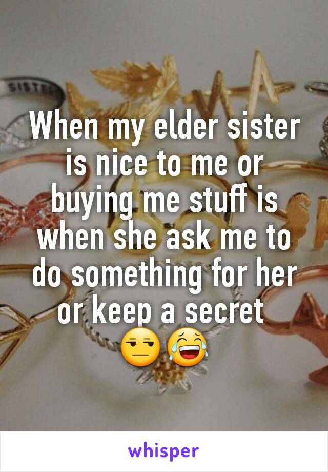 When my elder sister is nice to me or buying me stuff is when she ask me to do something for her or keep a secret 
😒😂