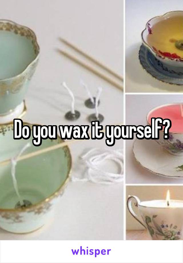 Do you wax it yourself?