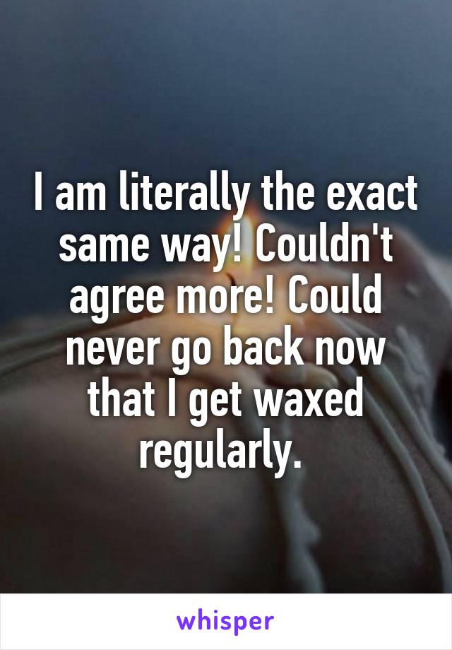 I am literally the exact same way! Couldn't agree more! Could never go back now that I get waxed regularly. 