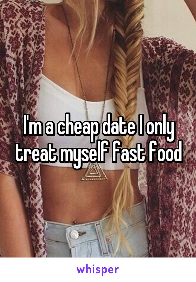 I'm a cheap date I only treat myself fast food