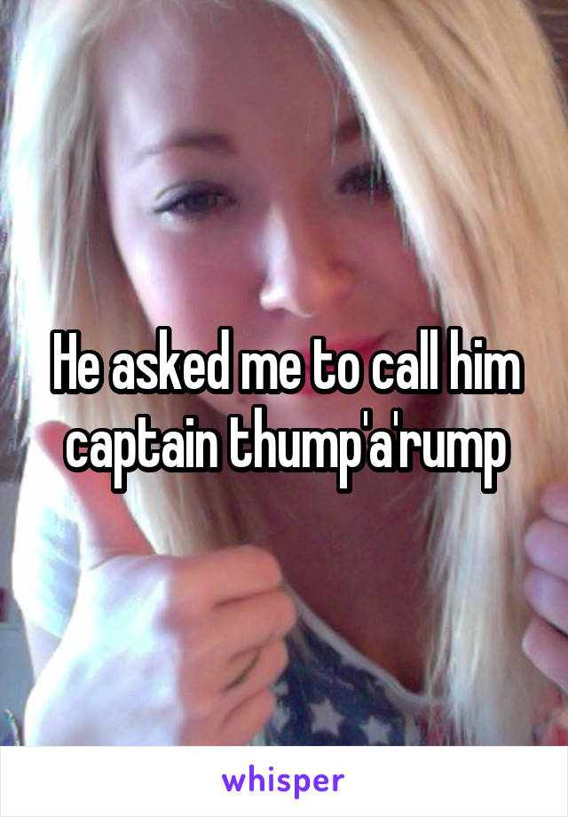 He asked me to call him captain thump'a'rump